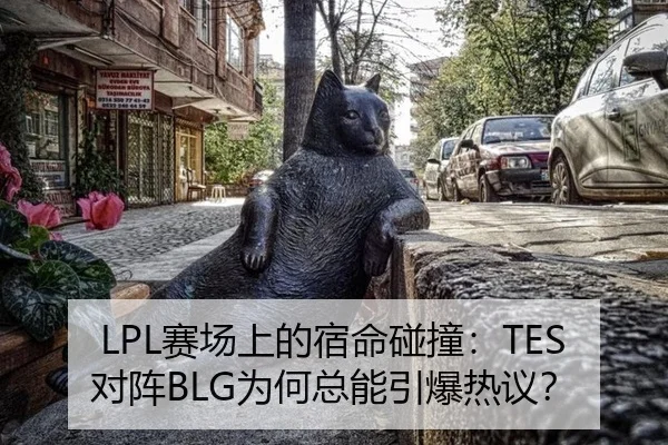 LPL赛场上的宿命碰撞：TES对阵BLG为何总能引爆热议？