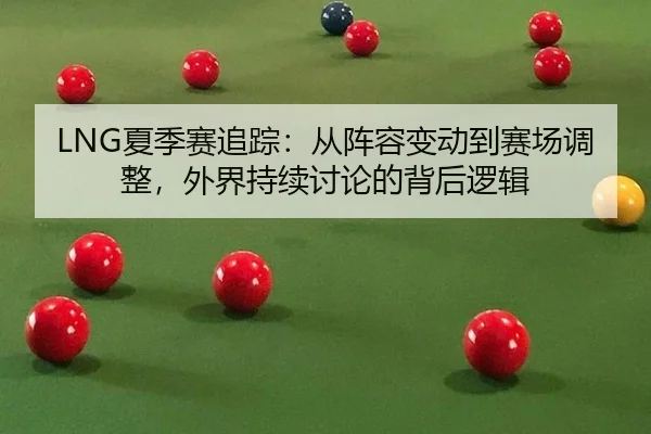 LNG夏季赛追踪：从阵容变动到赛场调整，外界持续讨论的背后逻辑
