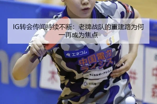 IG转会传闻持续不断：老牌战队的重建路为何一再成为焦点