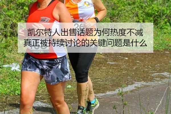 凯尔特人出售话题为何热度不减 真正被持续讨论的关键问题是什么